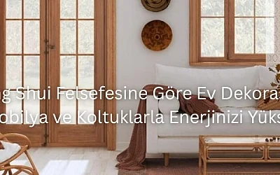 Feng Shui Felsefesine Göre Ev Dekorasyonu: Mobilya ve Koltuklarla Enerjinizi Yükseltin