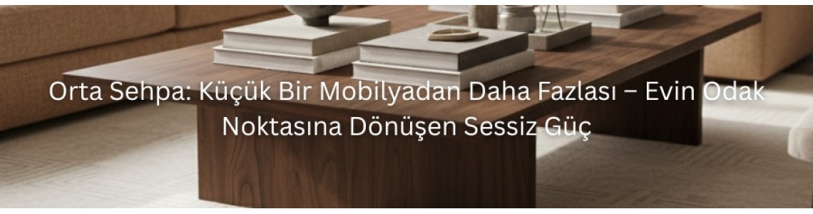 Orta Sehpa: Küçük Bir Mobilyadan Daha Fazlası – Evin Odak Noktasına Dönüşen Sessiz Güç Orta Sehpa: Küçük Bir Mobilyadan Daha Fazlası – Evin Odak Noktasına Dönüşen Sessiz Güç