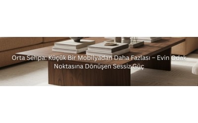Orta Sehpa: Küçük Bir Mobilyadan Daha Fazlası – Evin Odak Noktasına Dönüşen Sessiz Güç Orta Sehpa: Küçük Bir Mobilyadan Daha Fazlası – Evin Odak Noktasına Dönüşen Sessiz Güç
